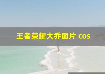 王者荣耀大乔图片 cos